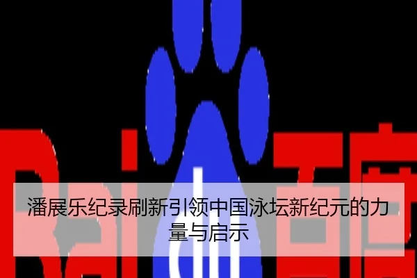 潘展乐纪录刷新引领中国泳坛新纪元的力量与启示