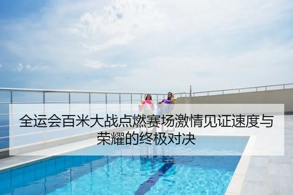 全运会百米大战点燃赛场激情见证速度与荣耀的终极对决