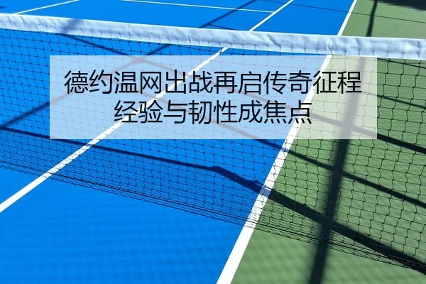 德约温网出战再启传奇征程 经验与韧性成焦点