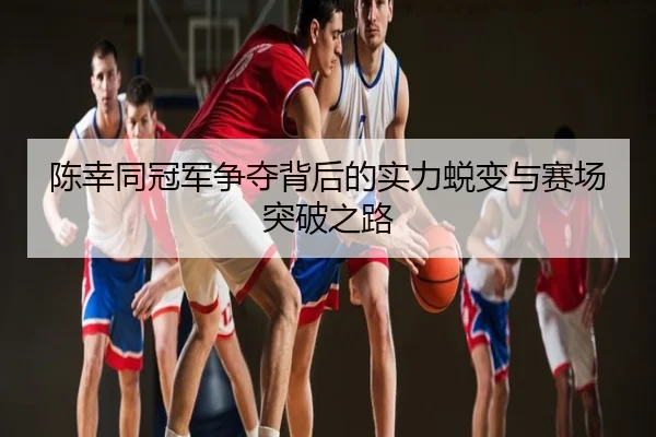 陈幸同冠军争夺背后的实力蜕变与赛场突破之路