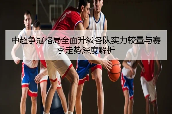 中超争冠格局全面升级各队实力较量与赛季走势深度解析