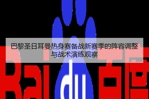 巴黎圣日耳曼热身赛备战新赛季的阵容调整与战术演练观察