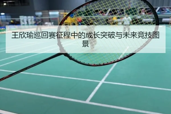 王欣瑜巡回赛征程中的成长突破与未来竞技图景