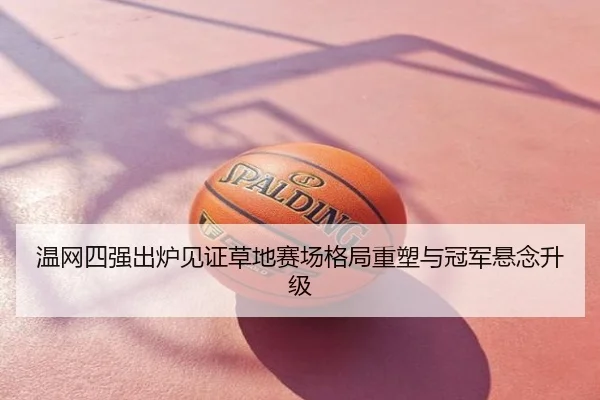 温网四强出炉见证草地赛场格局重塑与冠军悬念升级