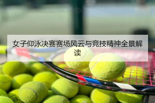 女子仰泳决赛赛场风云与竞技精神全景解读