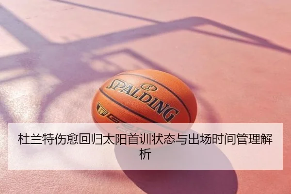 杜兰特伤愈回归太阳首训状态与出场时间管理解析