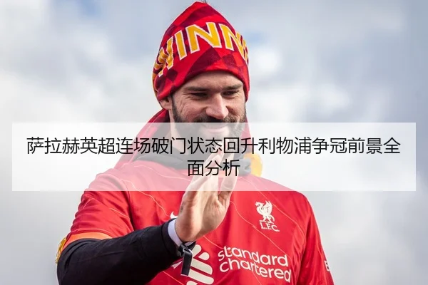 萨拉赫英超连场破门状态回升利物浦争冠前景全面分析